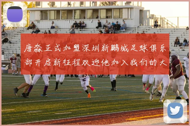唐淼正式加盟深圳新鹏城足球俱乐部开启新征程欢迎他加入我们的大家庭