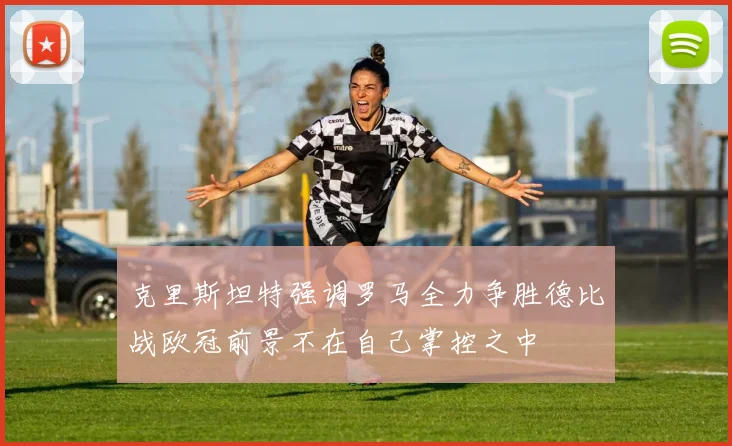 克里斯坦特强调罗马全力争胜德比战欧冠前景不在自己掌控之中