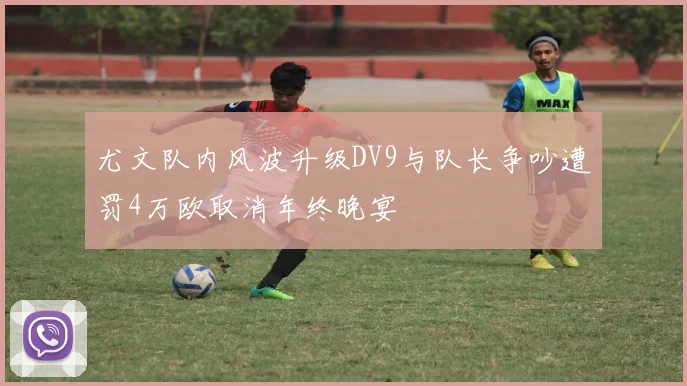 尤文队内风波升级DV9与队长争吵遭罚4万欧取消年终晚宴