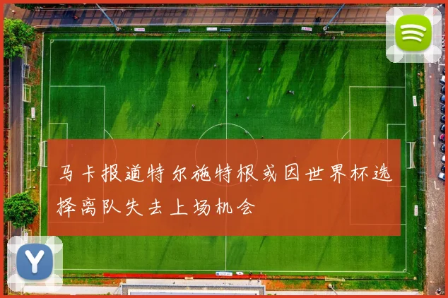 马卡报道特尔施特根或因世界杯选择离队失去上场机会