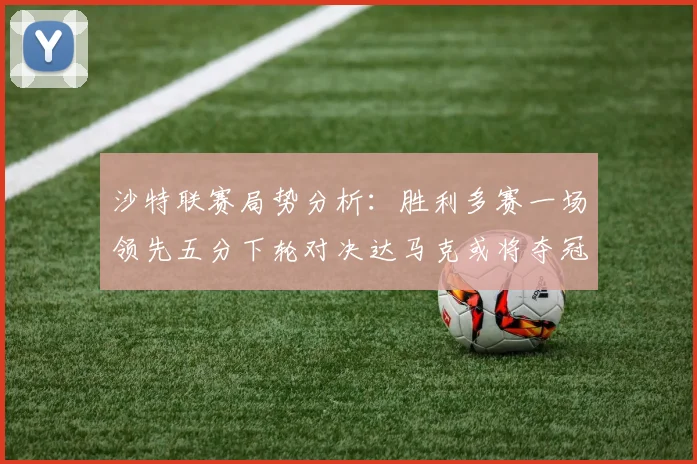 沙特联赛局势分析：胜利多赛一场领先五分下轮对决达马克或将夺冠