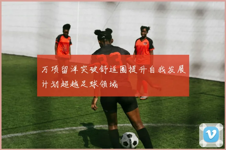万项留洋突破舒适圈提升自我发展计划超越足球领域