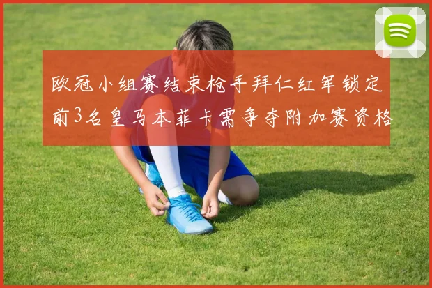 欧冠小组赛结束枪手拜仁红军锁定前3名皇马本菲卡需争夺附加赛资格