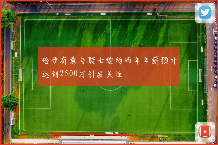 哈登有意与骑士续约两年年薪预计达到2500万引发关注