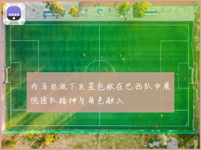 内马尔放下巨星包袱在巴西队中展现团队精神与角色融入