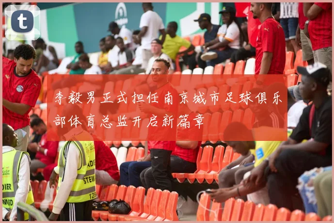 李毅男正式担任南京城市足球俱乐部体育总监开启新篇章