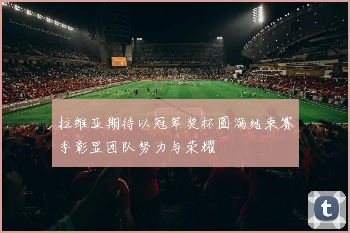 拉维亚期待以冠军奖杯圆满结束赛季彰显团队努力与荣耀